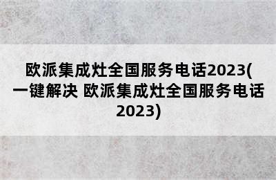 欧派集成灶全国服务电话2023(一键解决 欧派集成灶全国服务电话2023)